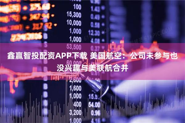 鑫赢智投配资APP下载 美国航空：公司未参与也没兴趣与美联航合并