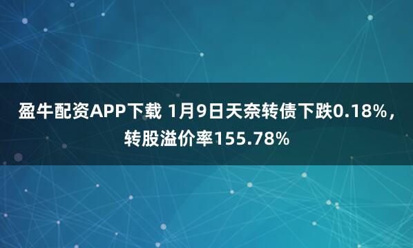 盈牛配资APP下载 1月9日天奈转债下跌0.18%，转股溢价率155.78%