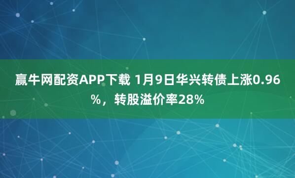 赢牛网配资APP下载 1月9日华兴转债上涨0.96%，转股溢价率28%