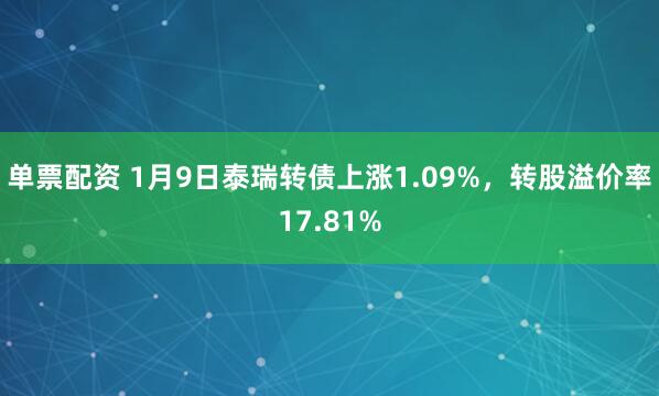 单票配资 1月9日泰瑞转债上涨1.09%，转股溢价率17.81%