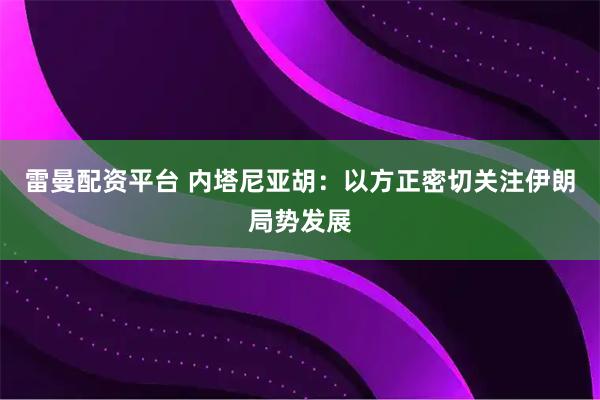 雷曼配资平台 内塔尼亚胡：以方正密切关注伊朗局势发展