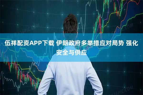伍祥配资APP下载 伊朗政府多举措应对局势 强化安全与供应