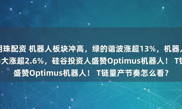 明珠配资 机器人板块冲高，绿的谐波涨超13%，机器人ETF基金(159213)大涨超2.6%，硅谷投资人盛赞Optimus机器人！ T链量产节奏怎么看？