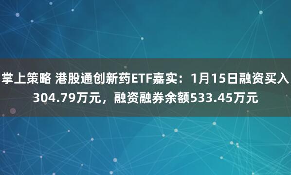 掌上策略 港股通创新药ETF嘉实：1月15日融资买入304.79万元，融资融券余额533.45万元