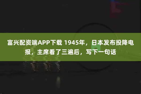 富兴配资端APP下载 1945年，日本发布投降电报，主席看了三遍后，写下一句话