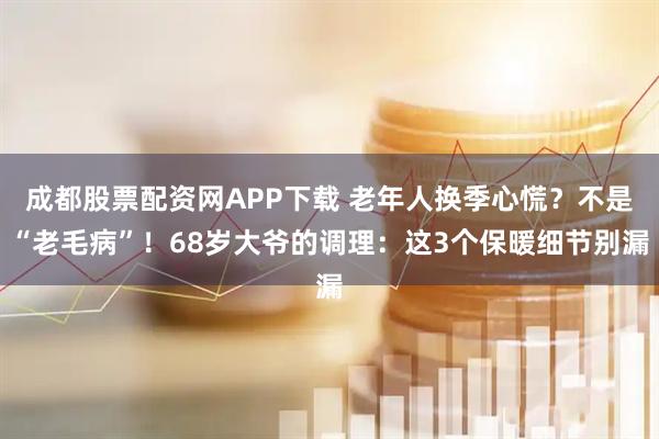 成都股票配资网APP下载 老年人换季心慌？不是“老毛病”！68岁大爷的调理：这3个保暖细节别漏
