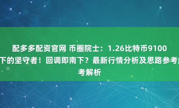 配多多配资官网 币圈院士：1.26比特币91000南下的坚守者！回调即南下？最新行情分析及思路参考解析