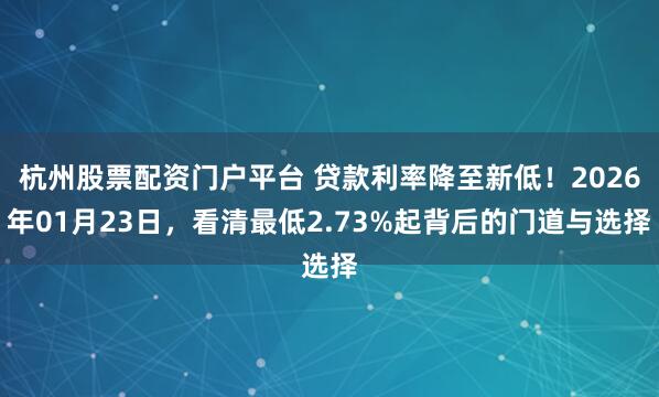 杭州股票配资门户平台 贷款利率降至新低！2026年01月23日，看清最低2.73%起背后的门道与选择
