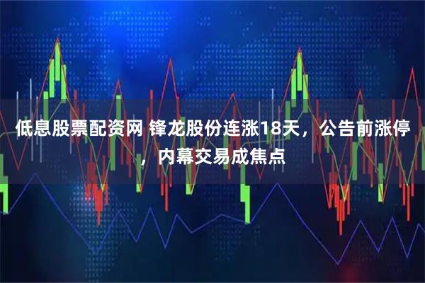 低息股票配资网 锋龙股份连涨18天，公告前涨停，内幕交易成焦点