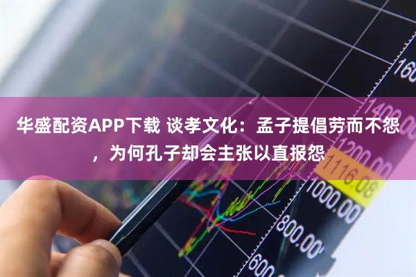 华盛配资APP下载 谈孝文化：孟子提倡劳而不怨，为何孔子却会主张以直报怨