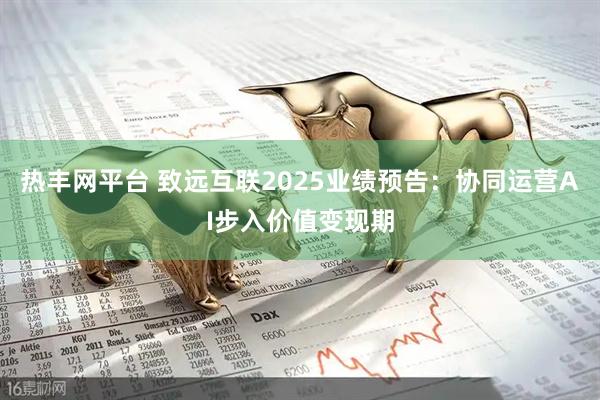 热丰网平台 致远互联2025业绩预告：协同运营AI步入价值变现期