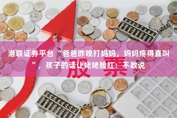 港联证券平台 “爸爸昨晚打妈妈，妈妈疼得直叫”，孩子的话让姥姥脸红：不敢说