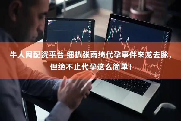 牛人网配资平台 细扒张雨绮代孕事件来龙去脉，但绝不止代孕这么简单！