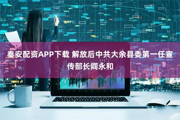 秦安配资APP下载 解放后中共大余县委第一任宣传部长阎永和