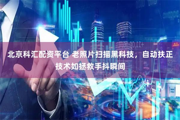 北京科汇配资平台 老照片扫描黑科技，自动扶正技术如拯救手抖瞬间