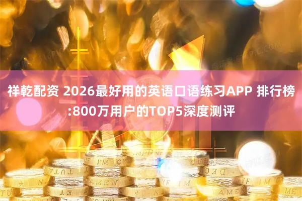 祥乾配资 2026最好用的英语口语练习APP 排行榜:800万用户的TOP5深度测评