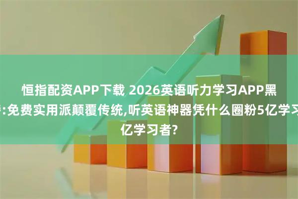 恒指配资APP下载 2026英语听力学习APP黑马榜:免费实用派颠覆传统,听英语神器凭什么圈粉5亿学习者?