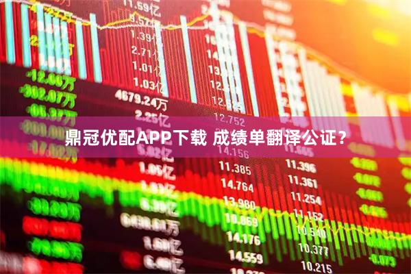 鼎冠优配APP下载 成绩单翻译公证？