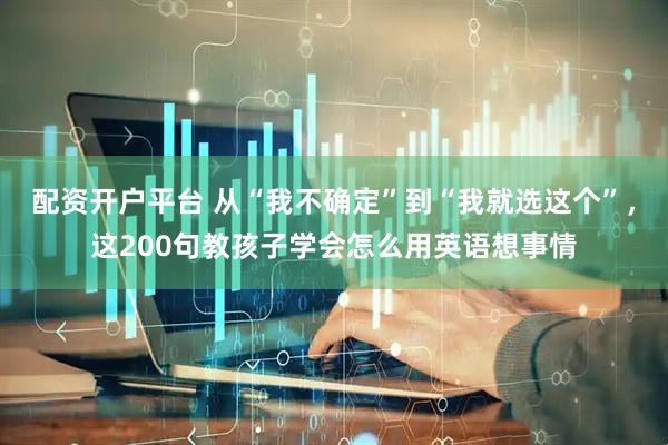 配资开户平台 从“我不确定”到“我就选这个”，这200句教孩子学会怎么用英语想事情