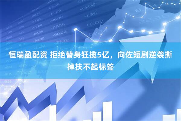 恒瑞盈配资 拒绝替身狂揽5亿，向佐短剧逆袭撕掉扶不起标签