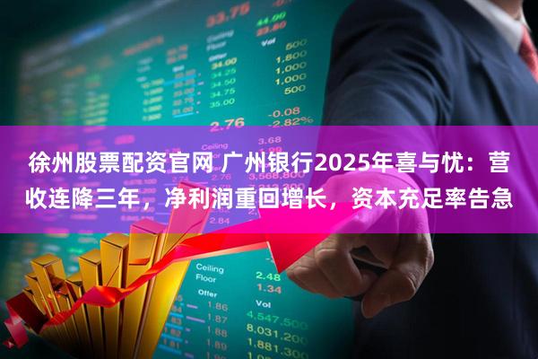 徐州股票配资官网 广州银行2025年喜与忧：营收连降三年，净利润重回增长，资本充足率告急
