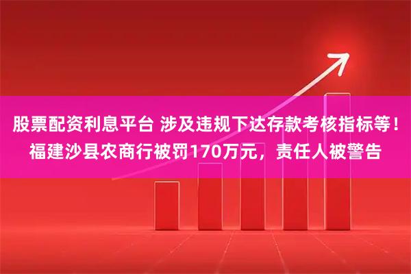 股票配资利息平台 涉及违规下达存款考核指标等！福建沙县农商行被罚170万元，责任人被警告