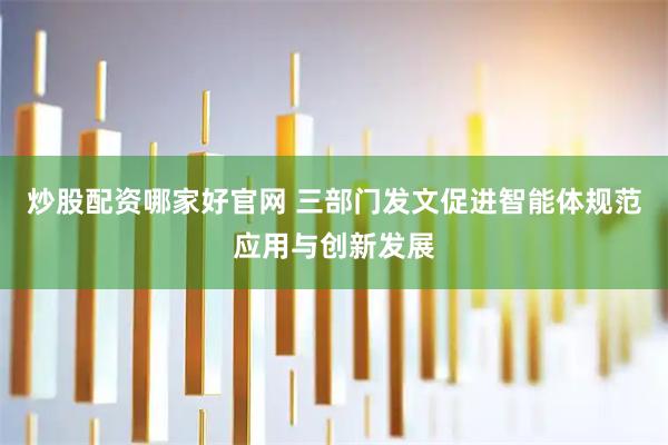 炒股配资哪家好官网 三部门发文促进智能体规范应用与创新发展