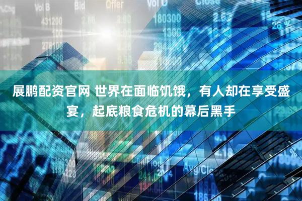 展鹏配资官网 世界在面临饥饿，有人却在享受盛宴，起底粮食危机的幕后黑手