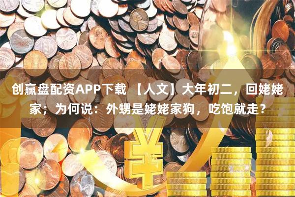 创赢盘配资APP下载 【人文】大年初二，回姥姥家；为何说：外甥是姥姥家狗，吃饱就走？